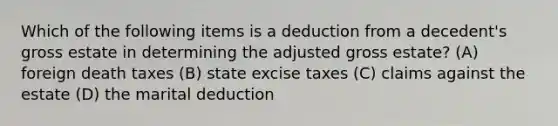 Which of the following items is a deduction from a decedent's gross estate in determining the adjusted gross estate? (A) foreign death taxes (B) state excise taxes (C) claims against the estate (D) the marital deduction