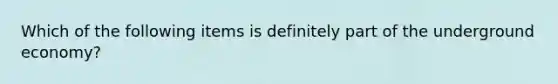 Which of the following items is definitely part of the underground economy?