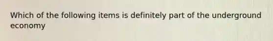 Which of the following items is definitely part of the underground economy
