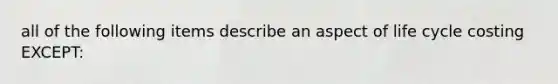 all of the following items describe an aspect of life cycle costing EXCEPT: