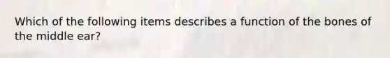 Which of the following items describes a function of the bones of the middle ear?