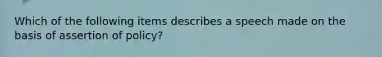 Which of the following items describes a speech made on the basis of assertion of policy?