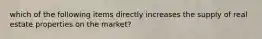 which of the following items directly increases the supply of real estate properties on the market?