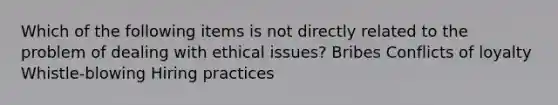 Which of the following items is not directly related to the problem of dealing with ethical issues? Bribes Conflicts of loyalty Whistle-blowing Hiring practices