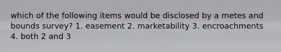 which of the following items would be disclosed by a metes and bounds survey? 1. easement 2. marketability 3. encroachments 4. both 2 and 3