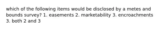 which of the following items would be disclosed by a metes and bounds survey? 1. easements 2. marketability 3. encroachments 3. both 2 and 3