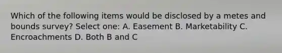 Which of the following items would be disclosed by a metes and bounds survey? Select one: A. Easement B. Marketability C. Encroachments D. Both B and C