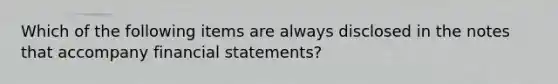 Which of the following items are always disclosed in the notes that accompany financial statements?