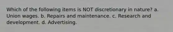 Which of the following items is NOT discretionary in nature? a. Union wages. b. Repairs and maintenance. c. Research and development. d. Advertising.