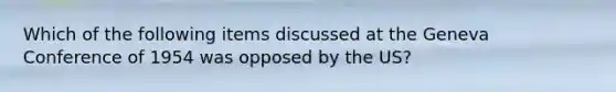 Which of the following items discussed at the Geneva Conference of 1954 was opposed by the US?