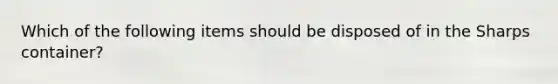 Which of the following items should be disposed of in the Sharps container?