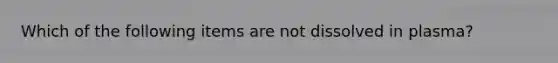 Which of the following items are not dissolved in plasma?