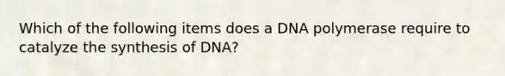 Which of the following items does a DNA polymerase require to catalyze the synthesis of DNA?