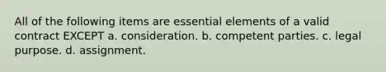 All of the following items are essential elements of a valid contract EXCEPT a. consideration. b. competent parties. c. legal purpose. d. assignment.