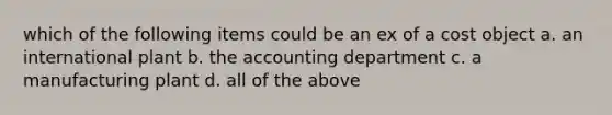 which of the following items could be an ex of a cost object a. an international plant b. the accounting department c. a manufacturing plant d. all of the above