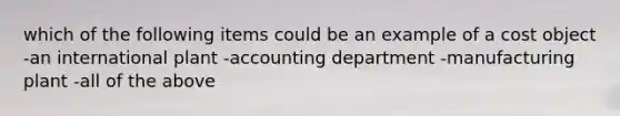 which of the following items could be an example of a cost object -an international plant -accounting department -manufacturing plant -all of the above