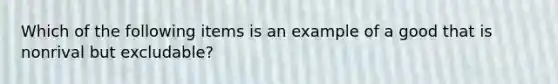 Which of the following items is an example of a good that is nonrival but excludable?