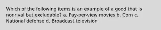 Which of the following items is an example of a good that is nonrival but excludable? a. Pay-per-view movies b. Corn c. National defense d. Broadcast television