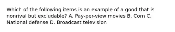 Which of the following items is an example of a good that is nonrival but excludable? A. Pay-per-view movies B. Corn C. National defense D. Broadcast television