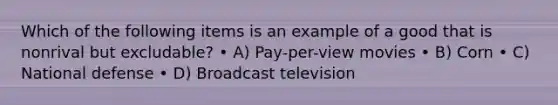 Which of the following items is an example of a good that is nonrival but excludable? • A) Pay-per-view movies • B) Corn • C) National defense • D) Broadcast television