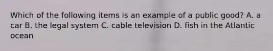 Which of the following items is an example of a public​ good? A. a car B. the legal system C. cable television D. fish in the Atlantic ocean