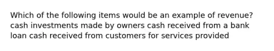 Which of the following items would be an example of revenue? cash investments made by owners cash received from a bank loan cash received from customers for services provided