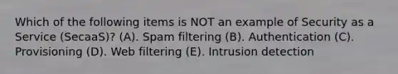 Which of the following items is NOT an example of Security as a Service (SecaaS)? (A). Spam filtering (B). Authentication (C). Provisioning (D). Web filtering (E). Intrusion detection