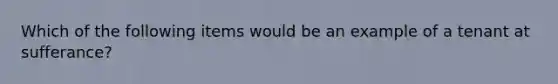 Which of the following items would be an example of a tenant at sufferance?