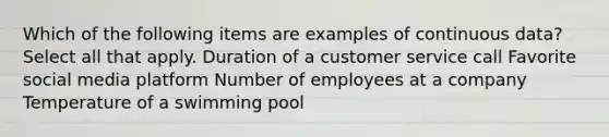 Which of the following items are examples of continuous data? Select all that apply. Duration of a customer service call Favorite social media platform Number of employees at a company Temperature of a swimming pool