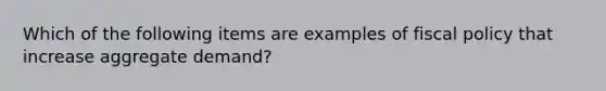 Which of the following items are examples of <a href='https://www.questionai.com/knowledge/kPTgdbKdvz-fiscal-policy' class='anchor-knowledge'>fiscal policy</a> that increase aggregate​ demand?