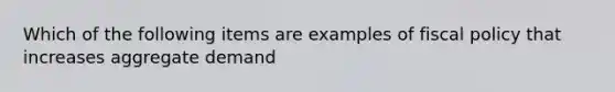 Which of the following items are examples of fiscal policy that increases aggregate demand