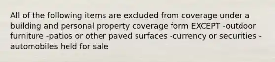 All of the following items are excluded from coverage under a building and personal property coverage form EXCEPT -outdoor furniture -patios or other paved surfaces -currency or securities -automobiles held for sale