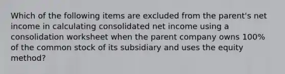 Which of the following items are excluded from the parent's net income in calculating consolidated net income using a consolidation worksheet when the parent company owns 100% of the common stock of its subsidiary and uses the equity method?