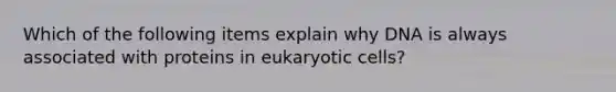 Which of the following items explain why DNA is always associated with proteins in eukaryotic cells?