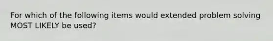 For which of the following items would extended problem solving MOST LIKELY be used?