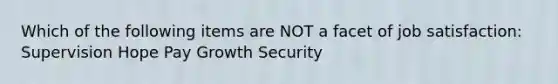 Which of the following items are NOT a facet of job satisfaction: Supervision Hope Pay Growth Security