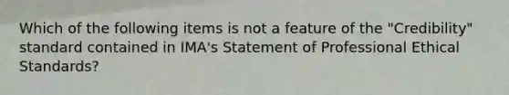 Which of the following items is not a feature of the "Credibility" standard contained in IMA's Statement of Professional Ethical Standards?