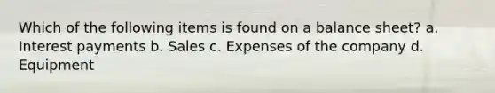 Which of the following items is found on a balance sheet? a. Interest payments b. Sales c. Expenses of the company d. Equipment