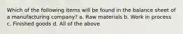 Which of the following items will be found in the balance sheet of a manufacturing company? a. Raw materials b. Work in process c. Finished goods d. All of the above