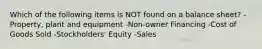 Which of the following items is NOT found on a balance sheet? -Property, plant and equipment -Non-owner Financing -Cost of Goods Sold -Stockholders' Equity -Sales