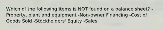 Which of the following items is NOT found on a balance sheet? -Property, plant and equipment -Non-owner Financing -Cost of Goods Sold -Stockholders' Equity -Sales