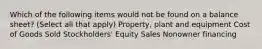 Which of the following items would not be found on a balance sheet? (Select all that apply) Property, plant and equipment Cost of Goods Sold Stockholders' Equity Sales Nonowner financing