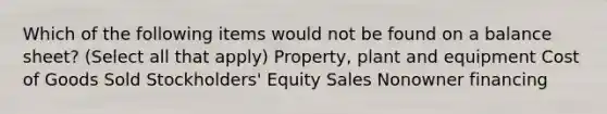 Which of the following items would not be found on a balance sheet? (Select all that apply) Property, plant and equipment Cost of Goods Sold Stockholders' Equity Sales Nonowner financing