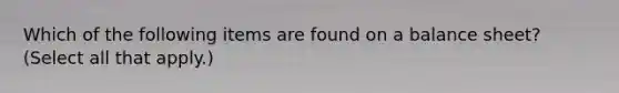 Which of the following items are found on a balance sheet? (Select all that apply.)