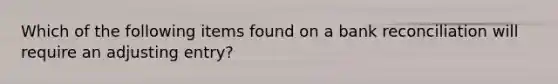 Which of the following items found on a <a href='https://www.questionai.com/knowledge/kZ6GRlcQH1-bank-reconciliation' class='anchor-knowledge'>bank reconciliation</a> will require an adjusting entry?