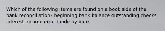 Which of the following items are found on a book side of the <a href='https://www.questionai.com/knowledge/kZ6GRlcQH1-bank-reconciliation' class='anchor-knowledge'>bank reconciliation</a>? beginning bank balance outstanding checks interest income error made by bank