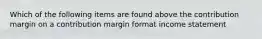 Which of the following items are found above the contribution margin on a contribution margin format income statement