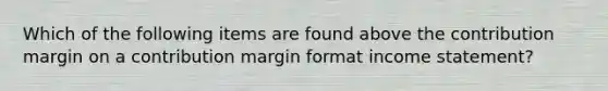 Which of the following items are found above the contribution margin on a contribution margin format income statement?