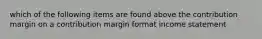 which of the following items are found above the contribution margin on a contribution margin format income statement