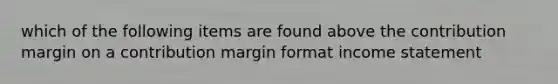 which of the following items are found above the contribution margin on a contribution margin format income statement